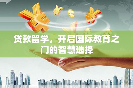 綦江贷款留学，开启国际教育之门的智慧选择