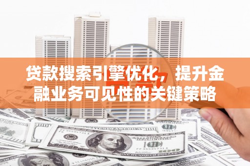 綦江贷款搜索引擎优化，提升金融业务可见性的关键策略