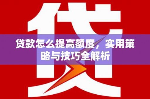 綦江贷款怎么提高额度，实用策略与技巧全解析