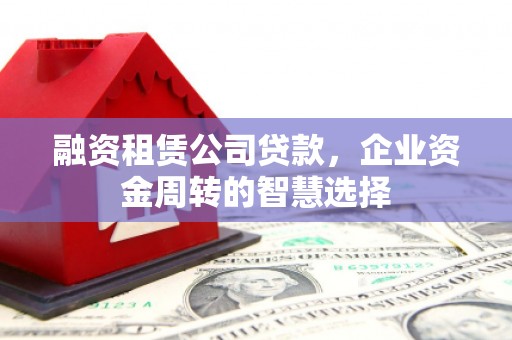 綦江融资租赁公司贷款，企业资金周转的智慧选择