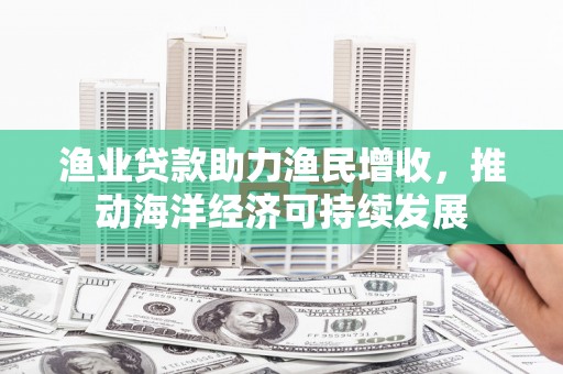 綦江渔业贷款助力渔民增收，推动海洋经济可持续发展