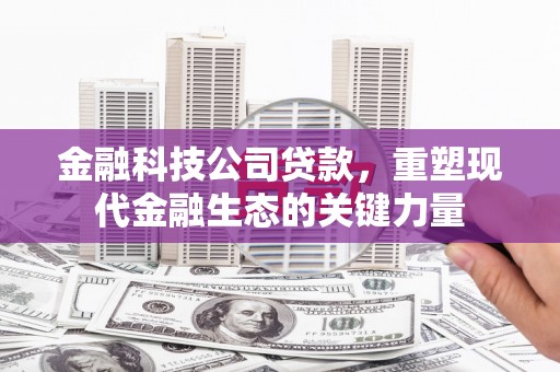 綦江金融科技公司贷款，重塑现代金融生态的关键力量