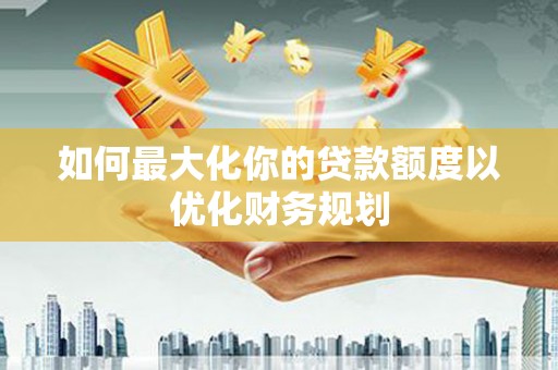 綦江如何最大化你的贷款额度以优化财务规划