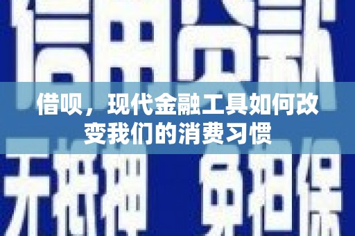 綦江借呗，现代金融工具如何改变我们的消费习惯