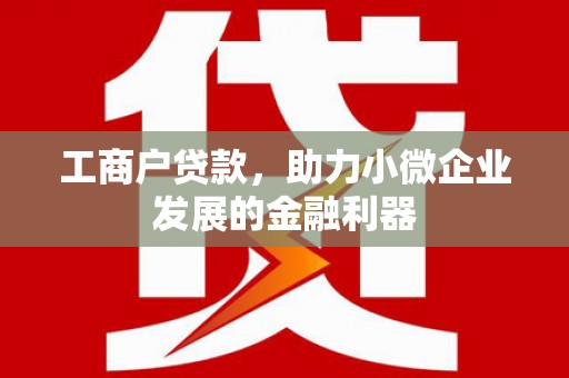 綦江工商户贷款，助力小微企业发展的金融利器