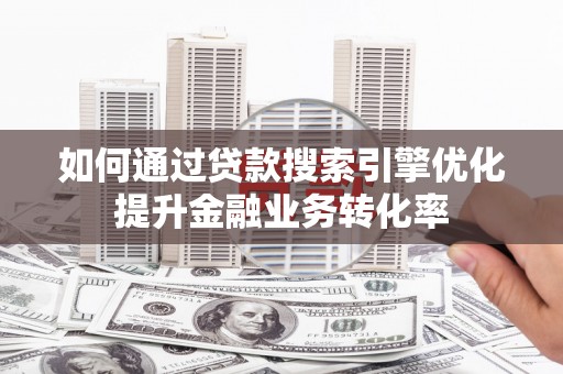 綦江如何通过贷款搜索引擎优化提升金融业务转化率