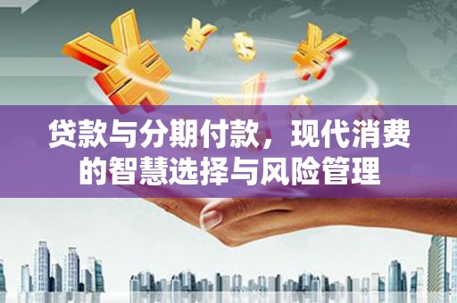 綦江贷款与分期付款，现代消费的智慧选择与风险管理