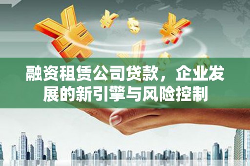 綦江融资租赁公司贷款，企业发展的新引擎与风险控制