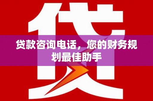 綦江贷款咨询电话，您的财务规划最佳助手