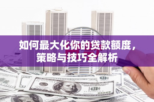 綦江如何最大化你的贷款额度，策略与技巧全解析