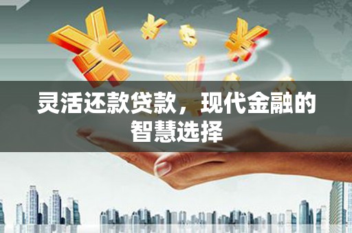 綦江灵活还款贷款，现代金融的智慧选择