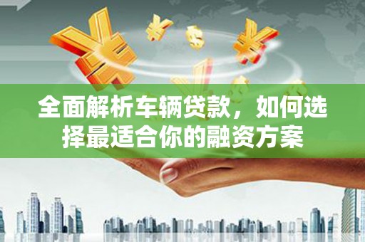 綦江全面解析车辆贷款，如何选择最适合你的融资方案