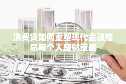 綦江消费贷如何重塑现代金融格局与个人理财策略