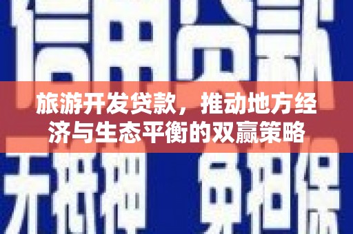 綦江旅游开发贷款，推动地方经济与生态平衡的双赢策略