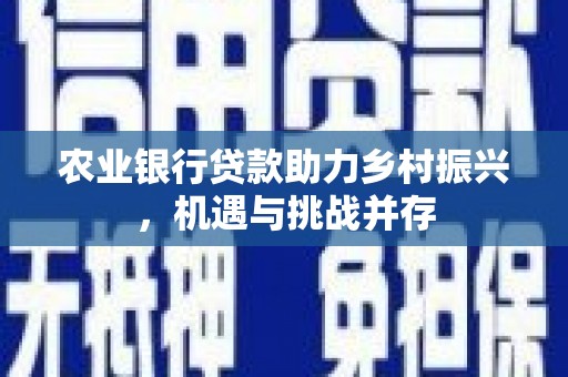 綦江农业银行贷款助力乡村振兴，机遇与挑战并存