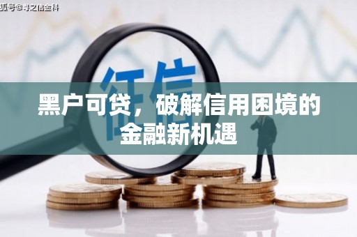 綦江黑户可贷，破解信用困境的金融新机遇