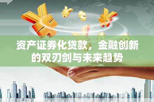 綦江资产证券化贷款，金融创新的双刃剑与未来趋势