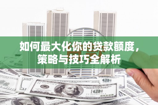 綦江如何最大化你的贷款额度，策略与技巧全解析
