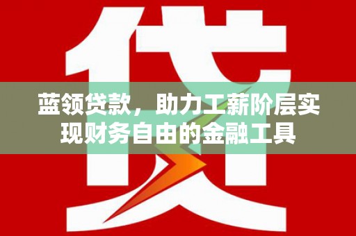 綦江蓝领贷款，助力工薪阶层实现财务自由的金融工具