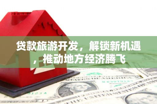 綦江贷款旅游开发，解锁新机遇，推动地方经济腾飞