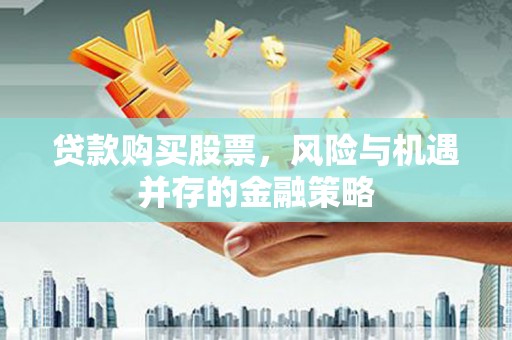 綦江贷款购买股票，风险与机遇并存的金融策略