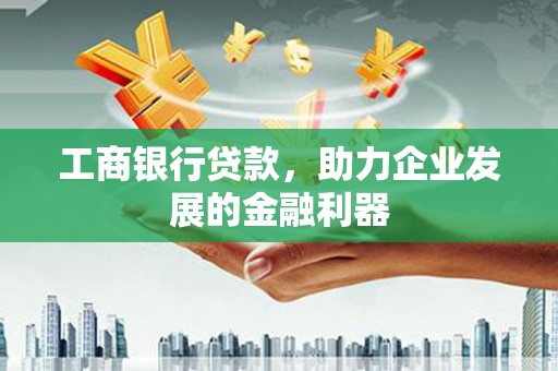 綦江工商银行贷款，助力企业发展的金融利器