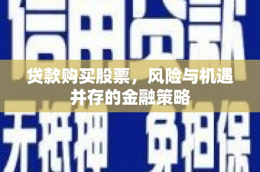 綦江贷款购买股票，风险与机遇并存的金融策略